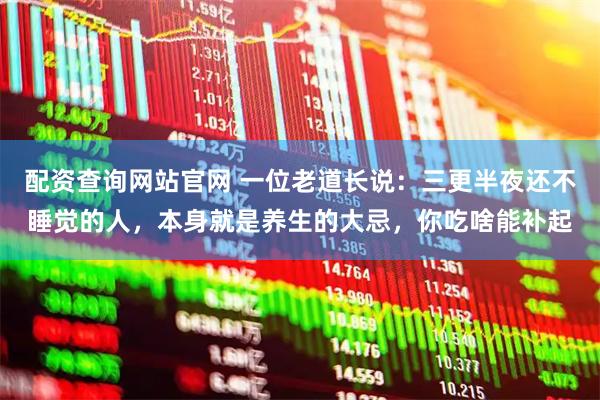 配资查询网站官网 一位老道长说：三更半夜还不睡觉的人，本身就是养生的大忌，你吃啥能补起