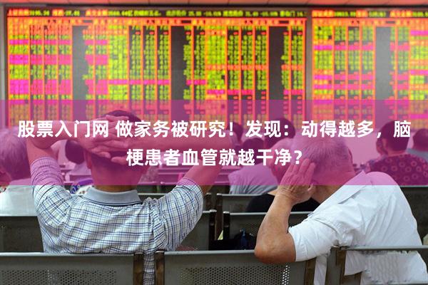股票入门网 做家务被研究！发现：动得越多，脑梗患者血管就越干净？