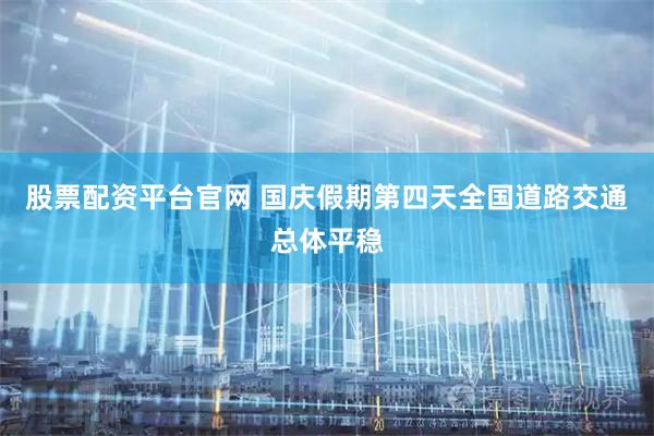 股票配资平台官网 国庆假期第四天全国道路交通总体平稳